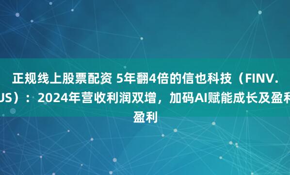 正规线上股票配资 5年翻4倍的信也科技（FINV.US）：2024年营收利润双增，加码AI赋能成长及盈利