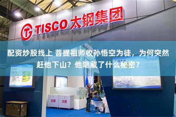 配资炒股线上 菩提祖师收孙悟空为徒，为何突然赶他下山？他隐藏了什么秘密？