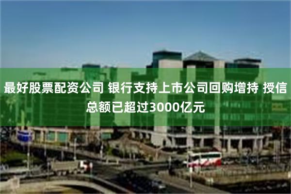 最好股票配资公司 银行支持上市公司回购增持 授信总额已超过3000亿元