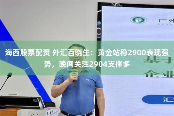 海西股票配资 外汇百晓生：黄金站稳2900表现强势，晚间关注2904支撑多