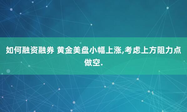 如何融资融券 黄金美盘小幅上涨,考虑上方阻力点做空.