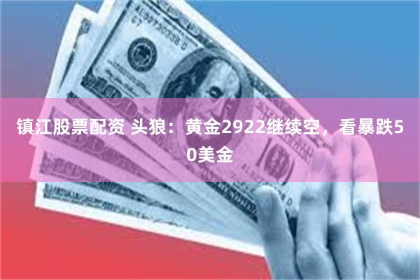 镇江股票配资 头狼：黄金2922继续空，看暴跌50美金