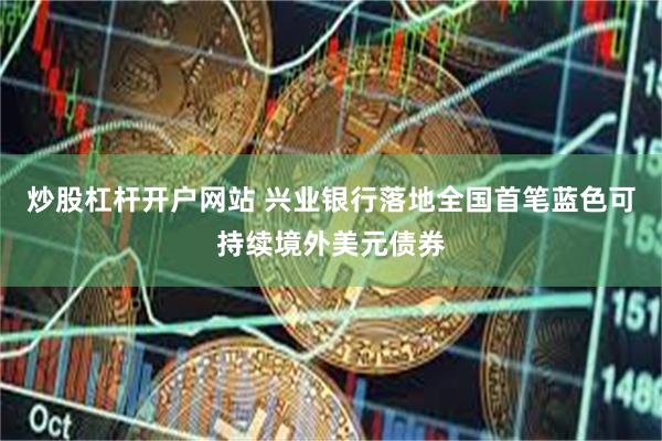 炒股杠杆开户网站 兴业银行落地全国首笔蓝色可持续境外美元债券