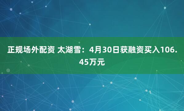 正规场外配资 太湖雪：4月30日获融资买入106.45万元