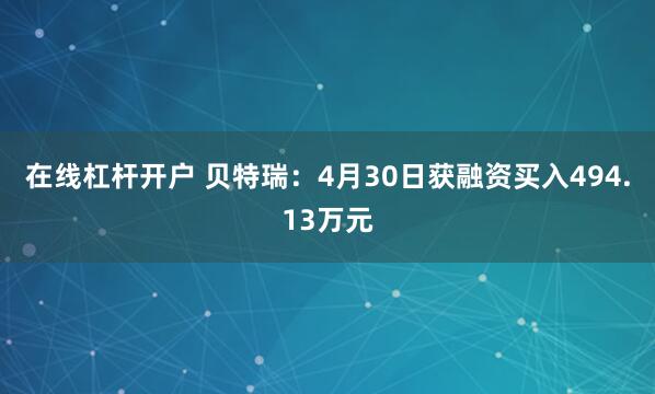 在线杠杆开户 贝特瑞：4月30日获融资买入494.13万元