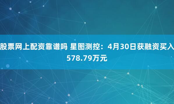 股票网上配资靠谱吗 星图测控：4月30日获融资买入578.79万元