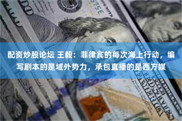 配资炒股论坛 王毅：菲律宾的每次海上行动，编写剧本的是域外势力，承包直播的是西方媒