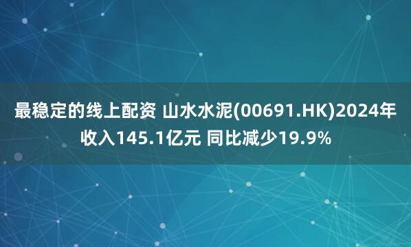 最稳定的线上配资 山水水泥(00691.HK)2024年收入145.1亿元 同比减少19.9%