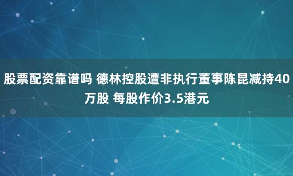 股票配资靠谱吗 德林控股遭非执行董事陈昆减持40万股 每股作价3.5港元