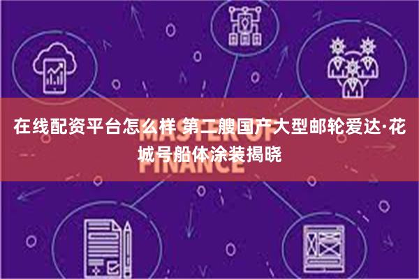 在线配资平台怎么样 第二艘国产大型邮轮爱达·花城号船体涂装揭晓