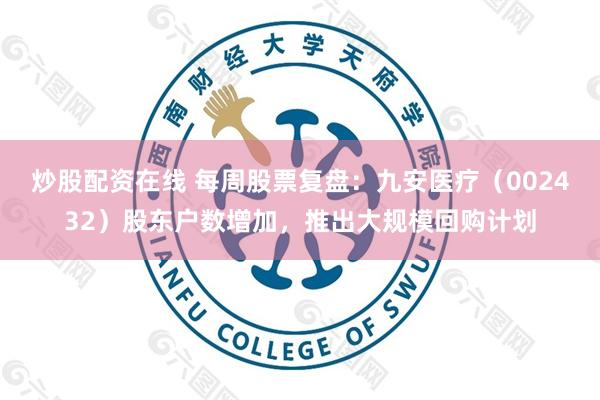 炒股配资在线 每周股票复盘：九安医疗（002432）股东户数增加，推出大规模回购计划