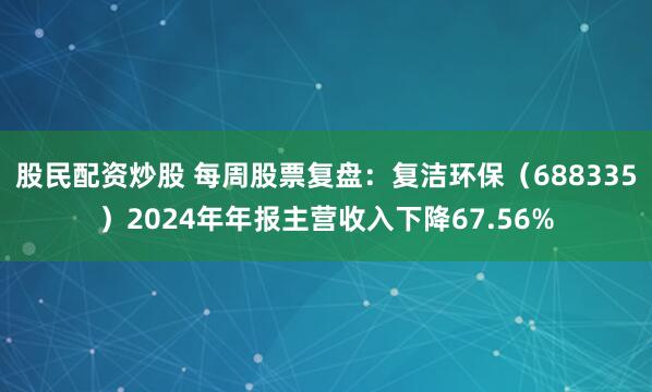 股民配资炒股 每周股票复盘：复洁环保（688335）2024年年报主营收入下降67.56%