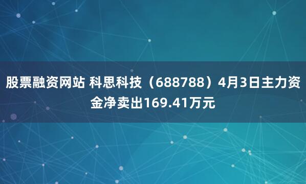股票融资网站 科思科技（688788）4月3日主力资金净卖出169.41万元