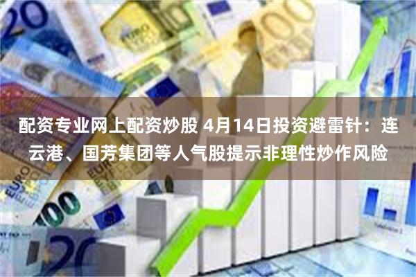 配资专业网上配资炒股 4月14日投资避雷针：连云港、国芳集团等人气股提示非理性炒作风险