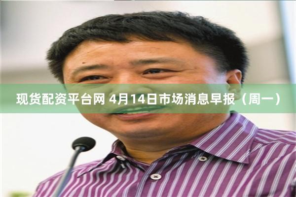 现货配资平台网 4月14日市场消息早报（周一）