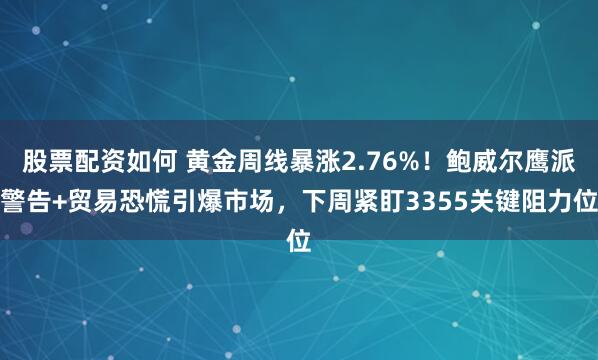 股票配资如何 黄金周线暴涨2.76%！鲍威尔鹰派警告+贸易恐慌引爆市场，下周紧盯3355关键阻力位