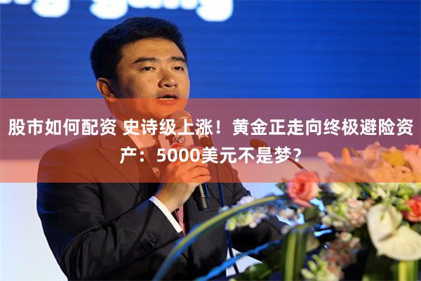 股市如何配资 史诗级上涨！黄金正走向终极避险资产：5000美元不是梦？