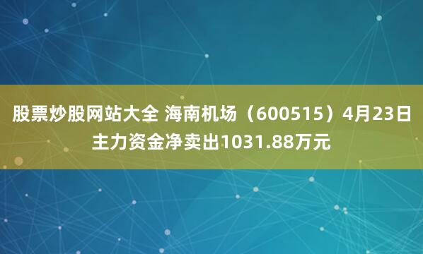 股票炒股网站大全 海南机场（600515）4月23日主力资金净卖出1031.88万元