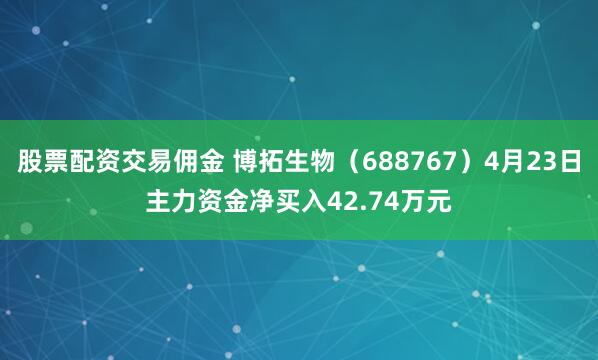 股票配资交易佣金 博拓生物（688767）4月23日主力资金净买入42.74万元