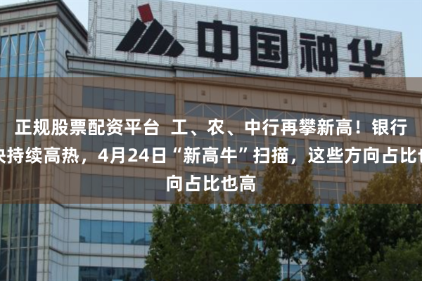 正规股票配资平台  工、农、中行再攀新高！银行板块持续高热，4月24日“新高牛”扫描，这些方向占比也高