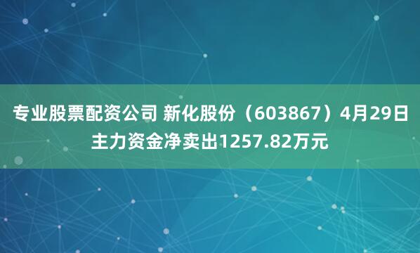 专业股票配资公司 新化股份（603867）4月29日主力资金净卖出1257.82万元