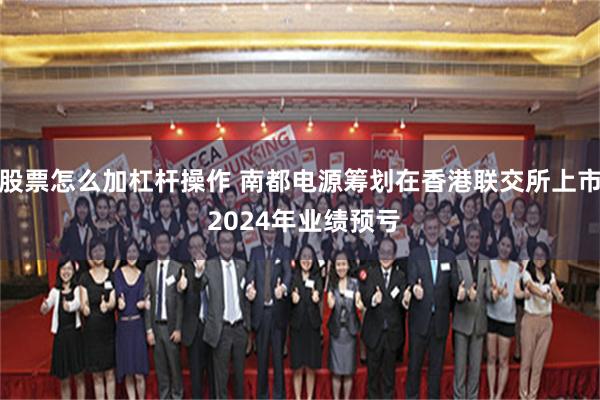 股票怎么加杠杆操作 南都电源筹划在香港联交所上市 2024年业绩预亏