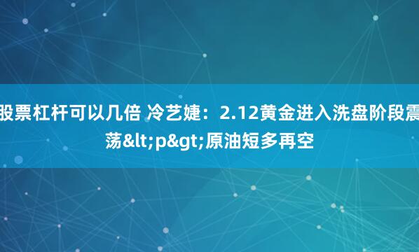 股票杠杆可以几倍 冷艺婕：2.12黄金进入洗盘阶段震荡<p>原油短多再空