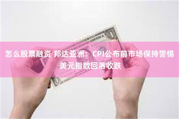 怎么股票融资 邦达亚洲：CPI公布前市场保持警惕 美元指数回落收跌
