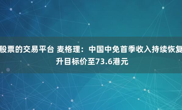 股票的交易平台 麦格理：中国中免首季收入持续恢复 升目标价至73.6港元