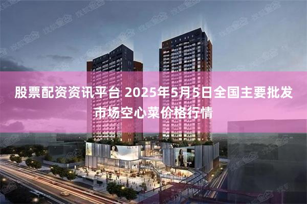 股票配资资讯平台 2025年5月5日全国主要批发市场空心菜价格行情