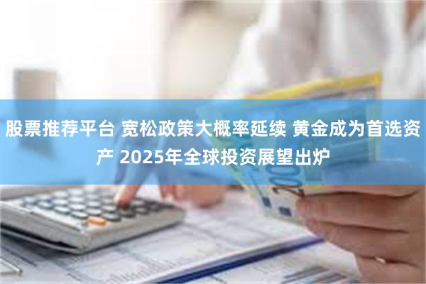 股票推荐平台 宽松政策大概率延续 黄金成为首选资产 2025年全球投资展望出炉