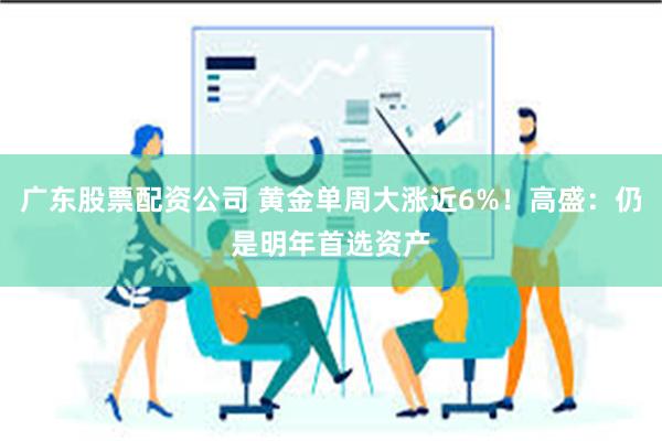 广东股票配资公司 黄金单周大涨近6%！高盛：仍是明年首选资产
