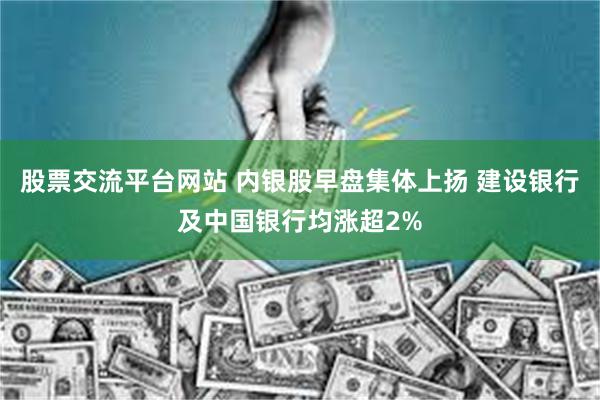 股票交流平台网站 内银股早盘集体上扬 建设银行及中国银行均涨超2%