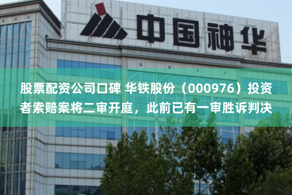 股票配资公司口碑 华铁股份（000976）投资者索赔案将二审开庭，此前已有一审胜诉判决