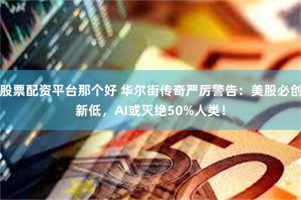 股票配资平台那个好 华尔街传奇严厉警告：美股必创新低，AI或灭绝50%人类！