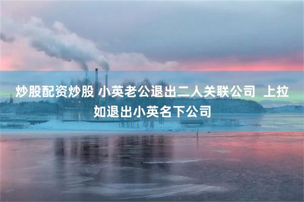 炒股配资炒股 小英老公退出二人关联公司  上拉如退出小英名下公司