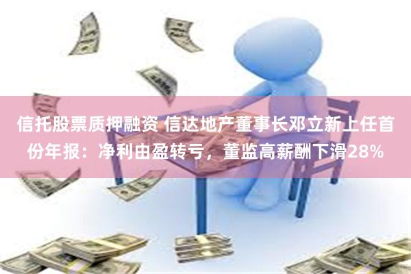 信托股票质押融资 信达地产董事长邓立新上任首份年报：净利由盈转亏，董监高薪酬下滑28%