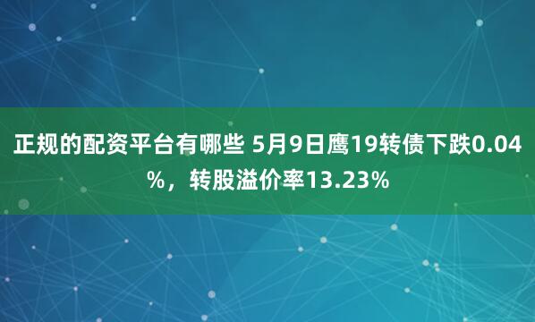 正规的配资平台有哪些 5月9日鹰19转债下跌0.04%，转股溢价率13.23%