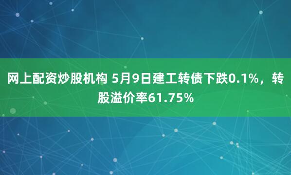 网上配资炒股机构 5月9日建工转债下跌0.1%，转股溢价率61.75%