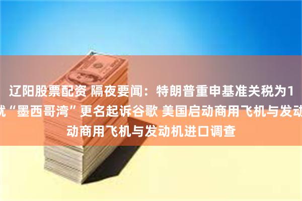 辽阳股票配资 隔夜要闻：特朗普重申基准关税为10% 墨西哥就“墨西哥湾”更名起诉谷歌 美国启动商用飞机与发动机进口调查