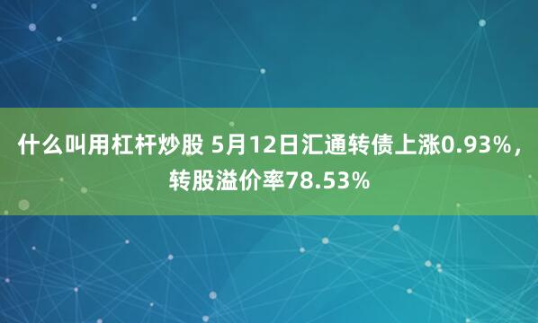 什么叫用杠杆炒股 5月12日汇通转债上涨0.93%，转股溢价率78.53%