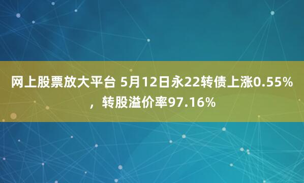 网上股票放大平台 5月12日永22转债上涨0.55%，转股溢价率97.16%