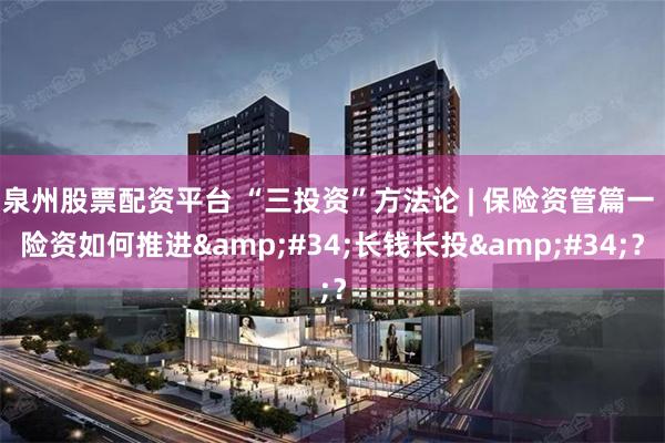 泉州股票配资平台 “三投资”方法论 | 保险资管篇一 险资如何推进&#34;长钱长投&#34;？