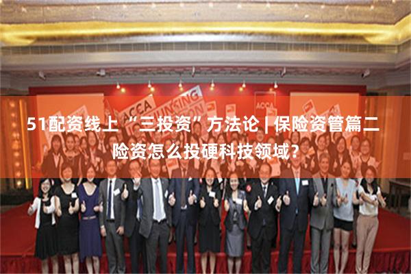 51配资线上 “三投资”方法论 | 保险资管篇二 险资怎么投硬科技领域？