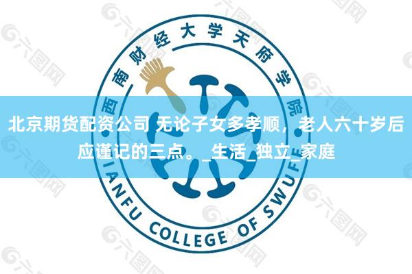 北京期货配资公司 无论子女多孝顺，老人六十岁后应谨记的三点。_生活_独立_家庭