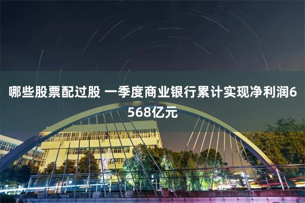 哪些股票配过股 一季度商业银行累计实现净利润6568亿元