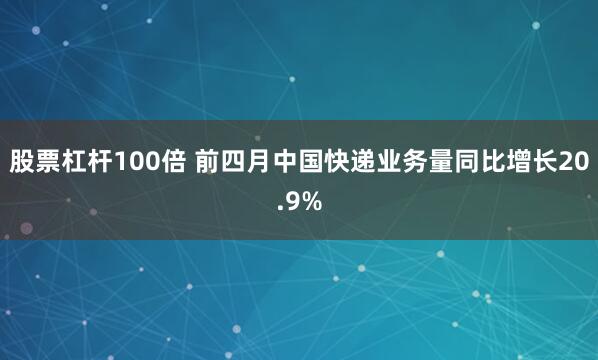 股票杠杆100倍 前四月中国快递业务量同比增长20.9%