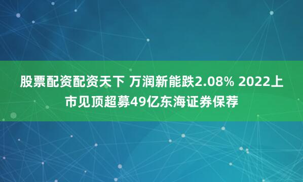 股票配资配资天下 万润新能跌2.08% 2022上市见顶超募49亿东海证券保荐