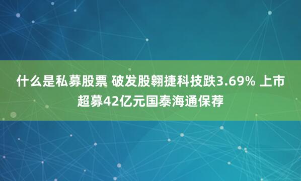 什么是私募股票 破发股翱捷科技跌3.69% 上市超募42亿元国泰海通保荐