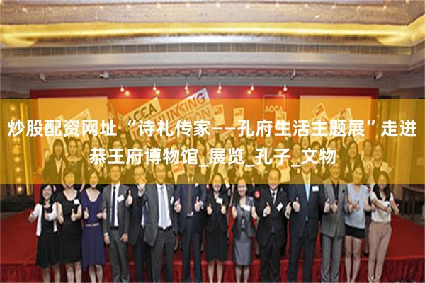 炒股配资网址 “诗礼传家——孔府生活主题展”走进恭王府博物馆_展览_孔子_文物